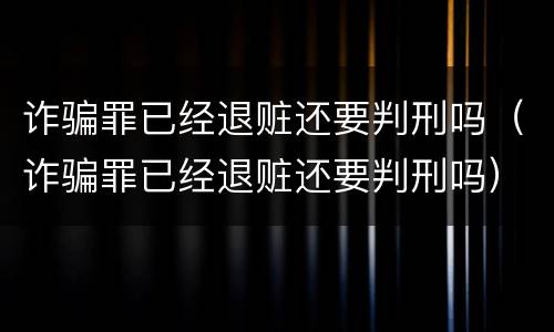 诈骗罪已经退赃还要判刑吗（诈骗罪已经退赃还要判刑吗）