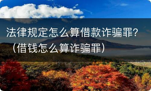 法律规定怎么算借款诈骗罪？（借钱怎么算诈骗罪）