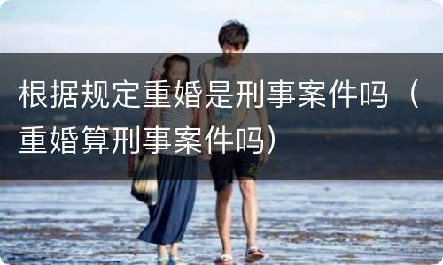 根据规定重婚是刑事案件吗（重婚算刑事案件吗）