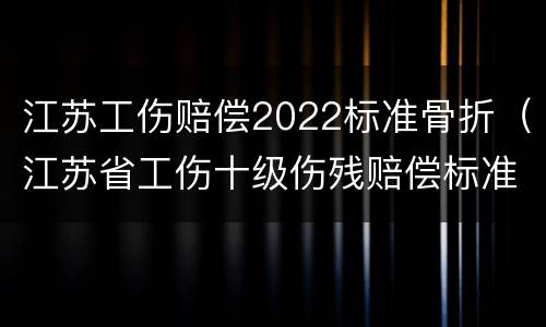 江苏工伤赔偿2022标准骨折（江苏省工伤十级伤残赔偿标准2021）