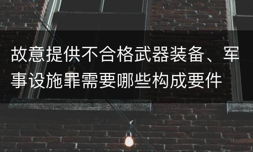 故意提供不合格武器装备、军事设施罪需要哪些构成要件