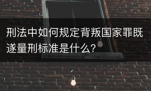 刑法中如何规定背叛国家罪既遂量刑标准是什么？