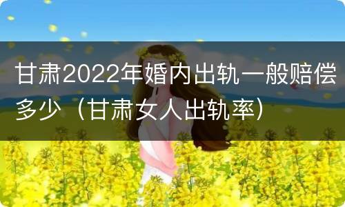 甘肃2022年婚内出轨一般赔偿多少（甘肃女人出轨率）