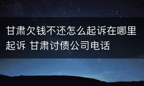 甘肃欠钱不还怎么起诉在哪里起诉 甘肃讨债公司电话