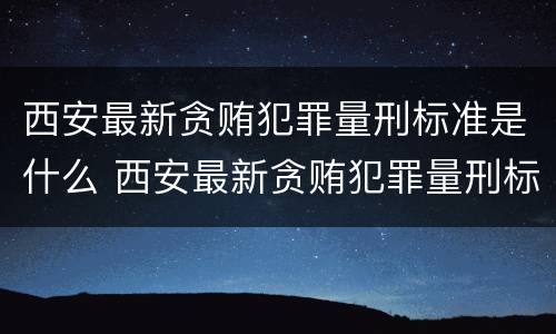 西安最新贪贿犯罪量刑标准是什么 西安最新贪贿犯罪量刑标准是什么