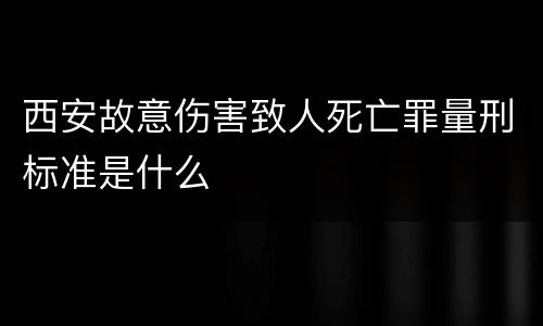西安故意伤害致人死亡罪量刑标准是什么
