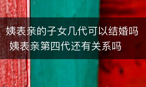 姨表亲的子女几代可以结婚吗 姨表亲第四代还有关系吗