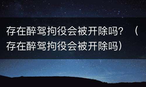 存在醉驾拘役会被开除吗？（存在醉驾拘役会被开除吗）