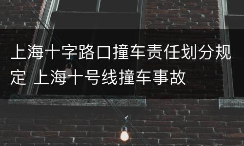 上海十字路口撞车责任划分规定 上海十号线撞车事故