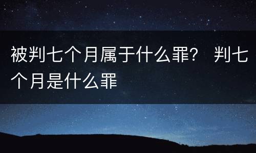 被判七个月属于什么罪？ 判七个月是什么罪