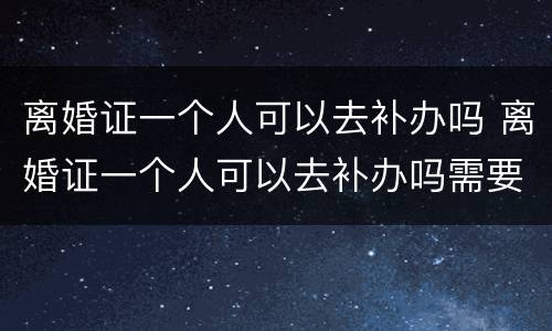 离婚证一个人可以去补办吗 离婚证一个人可以去补办吗需要多久