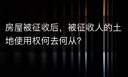 房屋被征收后，被征收人的土地使用权何去何从？