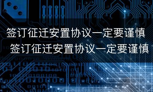 签订征迁安置协议一定要谨慎 签订征迁安置协议一定要谨慎吗