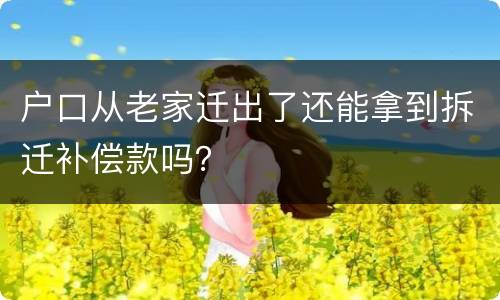 户口从老家迁出了还能拿到拆迁补偿款吗？