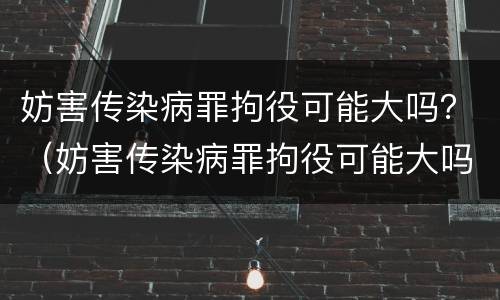妨害传染病罪拘役可能大吗？（妨害传染病罪拘役可能大吗判多少年）