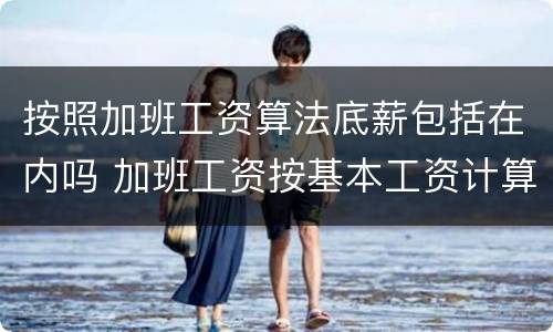 按照加班工资算法底薪包括在内吗 加班工资按基本工资计算合法吗