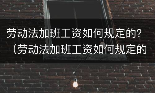 劳动法加班工资如何规定的？（劳动法加班工资如何规定的）
