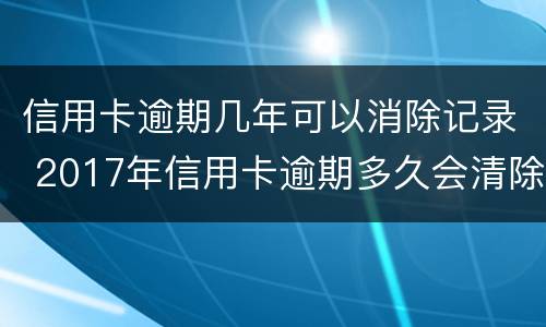 信用卡逾期几年可以消除记录 2017年信用卡逾期多久会清除