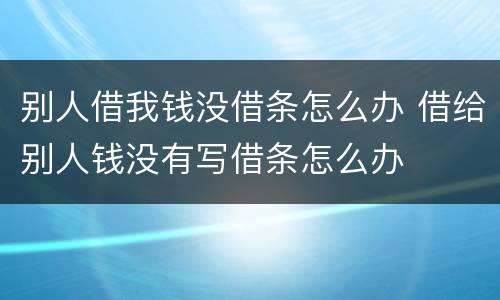 别人借我钱没借条怎么办 借给别人钱没有写借条怎么办