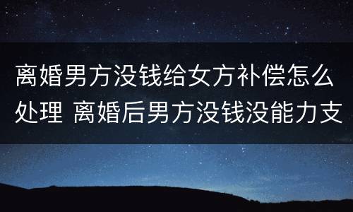离婚男方没钱给女方补偿怎么处理 离婚后男方没钱没能力支付赔偿金