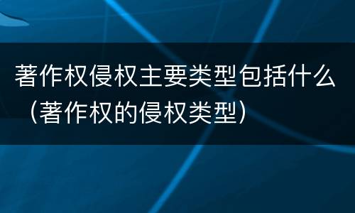 著作权侵权主要类型包括什么（著作权的侵权类型）