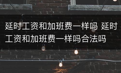 延时工资和加班费一样吗 延时工资和加班费一样吗合法吗