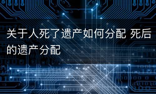 关于人死了遗产如何分配 死后的遗产分配