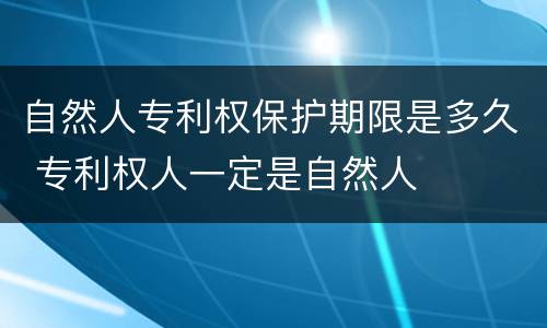 自然人专利权保护期限是多久 专利权人一定是自然人