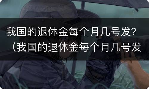 我国的退休金每个月几号发？（我国的退休金每个月几号发放）