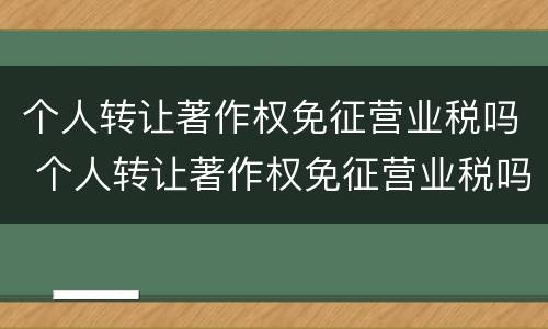 个人转让著作权免征营业税吗 个人转让著作权免征营业税吗怎么算