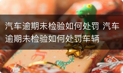 汽车逾期未检验如何处罚 汽车逾期未检验如何处罚车辆