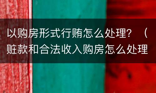 以购房形式行贿怎么处理？（赃款和合法收入购房怎么处理）