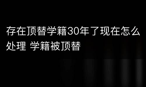 存在顶替学籍30年了现在怎么处理 学籍被顶替