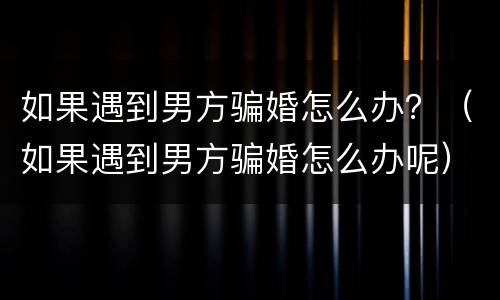 如果遇到男方骗婚怎么办？（如果遇到男方骗婚怎么办呢）