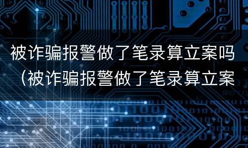 被诈骗报警做了笔录算立案吗（被诈骗报警做了笔录算立案吗知乎）
