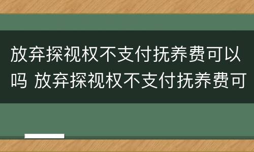 放弃探视权不支付抚养费可以吗 放弃探视权不支付抚养费可以吗法律