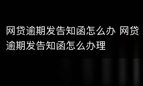 网贷逾期发告知函怎么办 网贷逾期发告知函怎么办理