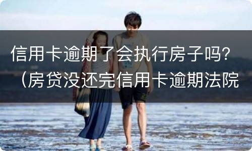 信用卡逾期了会执行房子吗？（房贷没还完信用卡逾期法院能强制执行吗）