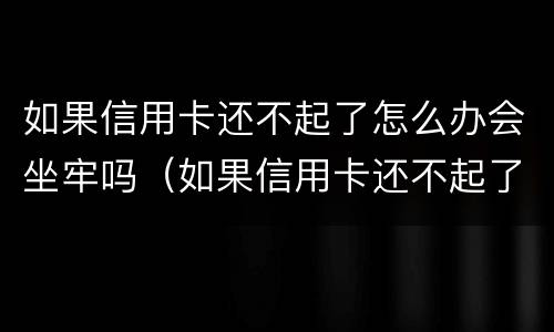 如果信用卡还不起了怎么办会坐牢吗（如果信用卡还不起了怎么办会坐牢吗知乎）