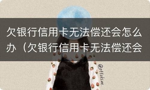 欠银行信用卡无法偿还会怎么办（欠银行信用卡无法偿还会怎么办呢）