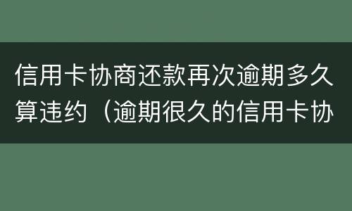 信用卡协商还款再次逾期多久算违约（逾期很久的信用卡协商）