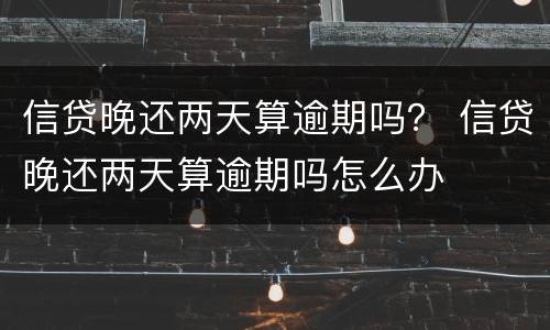 信贷晚还两天算逾期吗？ 信贷晚还两天算逾期吗怎么办