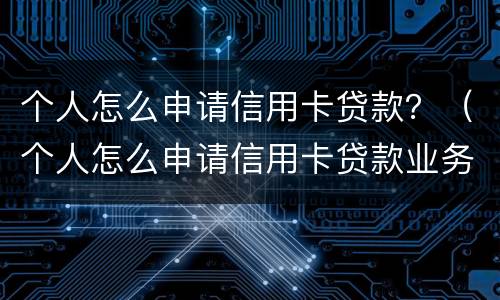 个人怎么申请信用卡贷款？（个人怎么申请信用卡贷款业务）