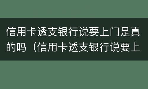 信用卡透支银行说要上门是真的吗（信用卡透支银行说要上门是真的吗吗）