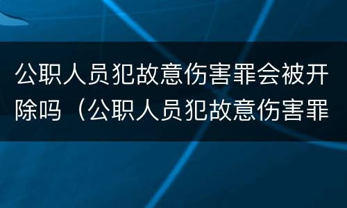 公职人员犯故意伤害罪会被开除吗（公职人员犯故意伤害罪会被开除吗）