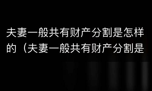 夫妻一般共有财产分割是怎样的（夫妻一般共有财产分割是怎样的情况）
