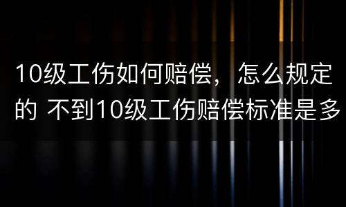 10级工伤如何赔偿，怎么规定的 不到10级工伤赔偿标准是多少
