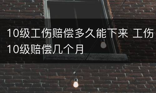 10级工伤赔偿多久能下来 工伤10级赔偿几个月