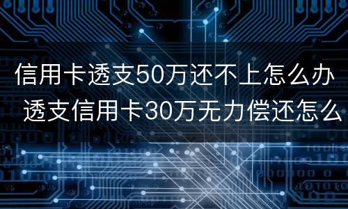 信用卡透支50万还不上怎么办 透支信用卡30万无力偿还怎么办