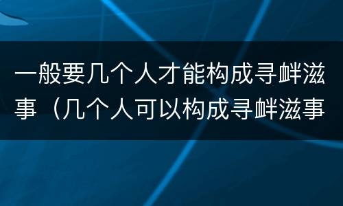 一般要几个人才能构成寻衅滋事（几个人可以构成寻衅滋事）